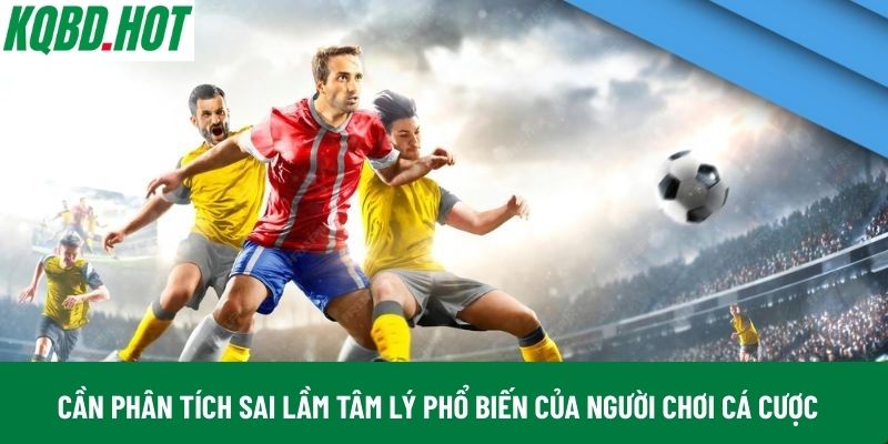 Cần phân tích sai lầm tâm lý phổ biến của người chơi cá cược