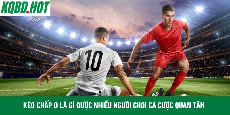 Kèo chấp 0 là gì được nhiều người chơi cá cược quan tâm
