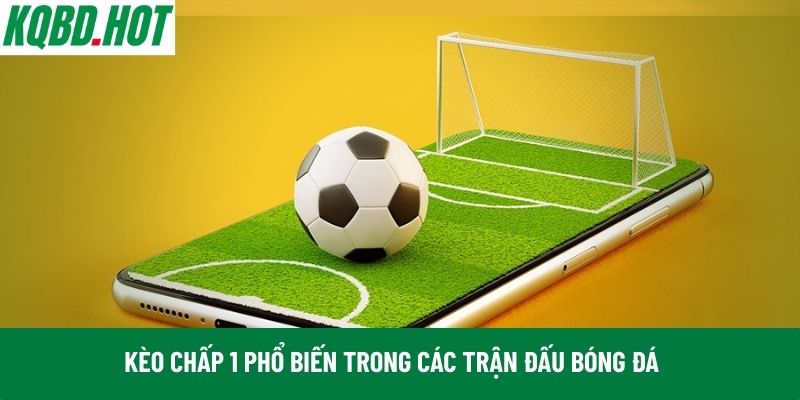 Kèo chấp 1 phổ biến trong các trận đấu bóng đá
