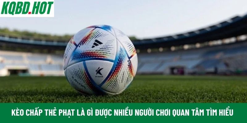 Kèo chấp thẻ phạt là gì được nhiều người chơi quan tâm tìm hiểu