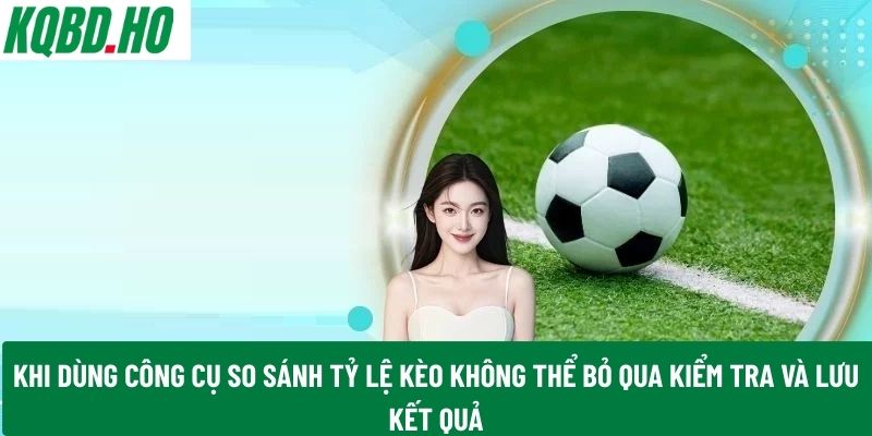 Khi dùng công cụ so sánh tỷ lệ kèo không thể bỏ qua kiểm tra và lưu kết quả